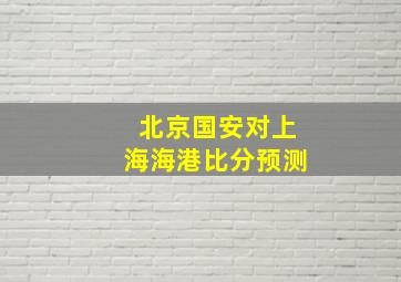 北京国安对上海海港比分预测