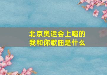 北京奥运会上唱的我和你歌曲是什么