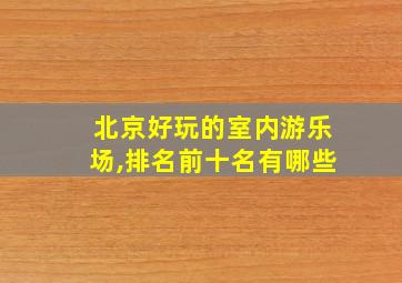 北京好玩的室内游乐场,排名前十名有哪些