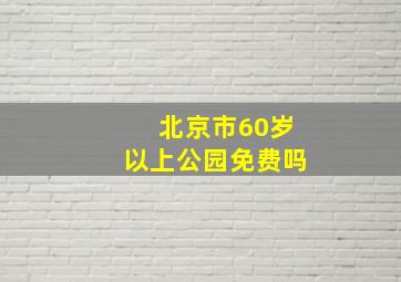 北京市60岁以上公园免费吗