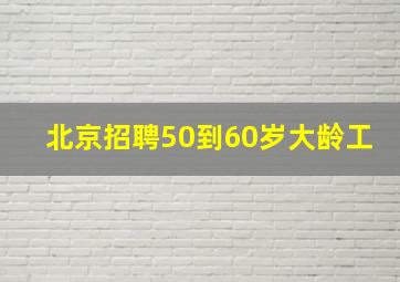 北京招聘50到60岁大龄工