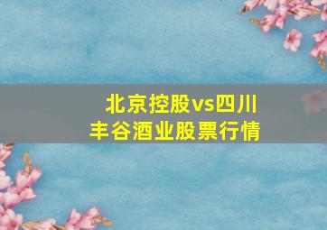 北京控股vs四川丰谷酒业股票行情