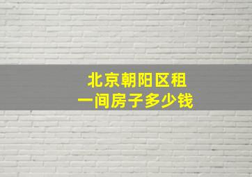 北京朝阳区租一间房子多少钱