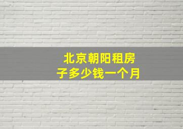 北京朝阳租房子多少钱一个月