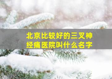 北京比较好的三叉神经痛医院叫什么名字