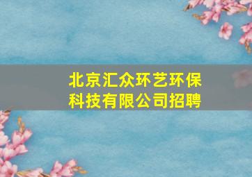 北京汇众环艺环保科技有限公司招聘