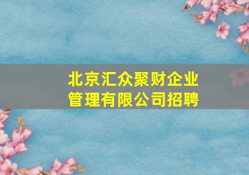 北京汇众聚财企业管理有限公司招聘