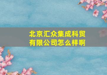 北京汇众集成科贸有限公司怎么样啊