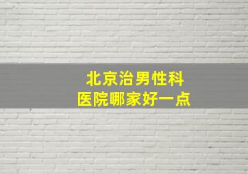 北京治男性科医院哪家好一点