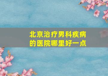 北京治疗男科疾病的医院哪里好一点