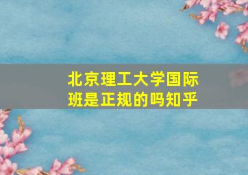 北京理工大学国际班是正规的吗知乎