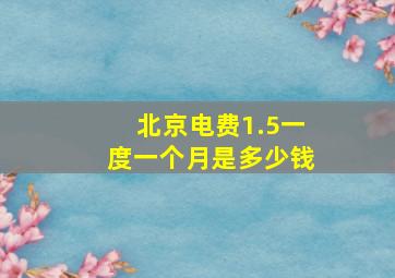 北京电费1.5一度一个月是多少钱