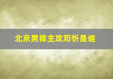 北京男排主攻邓忻是谁