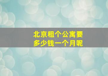 北京租个公寓要多少钱一个月呢