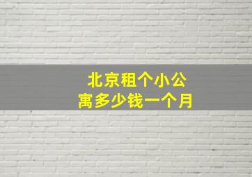 北京租个小公寓多少钱一个月