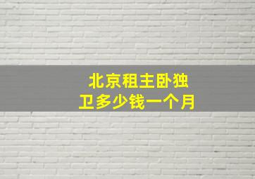 北京租主卧独卫多少钱一个月