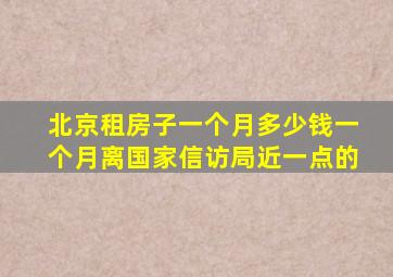 北京租房子一个月多少钱一个月离国家信访局近一点的