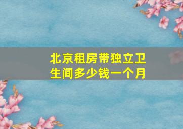 北京租房带独立卫生间多少钱一个月