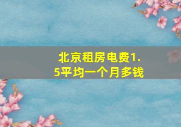 北京租房电费1.5平均一个月多钱