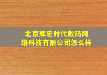 北京辉宏时代数码网络科技有限公司怎么样