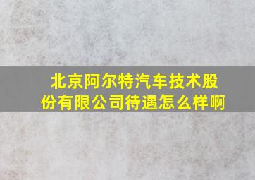 北京阿尔特汽车技术股份有限公司待遇怎么样啊