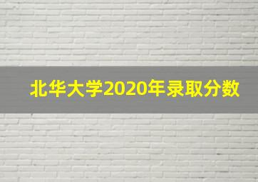 北华大学2020年录取分数