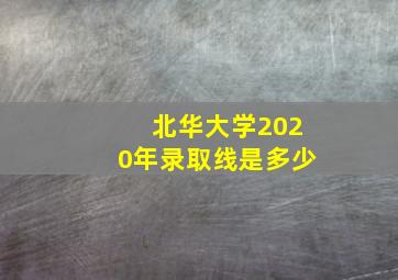 北华大学2020年录取线是多少