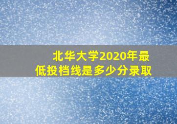 北华大学2020年最低投档线是多少分录取