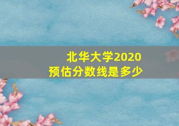 北华大学2020预估分数线是多少