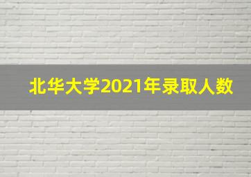 北华大学2021年录取人数