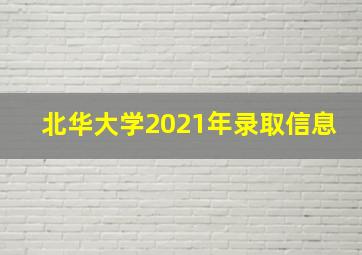 北华大学2021年录取信息