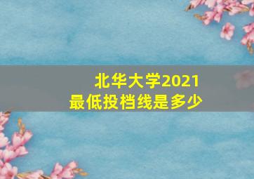 北华大学2021最低投档线是多少