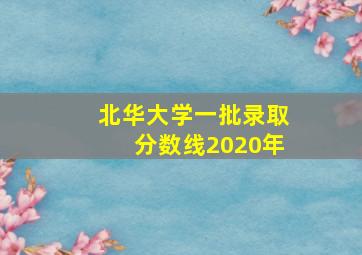 北华大学一批录取分数线2020年