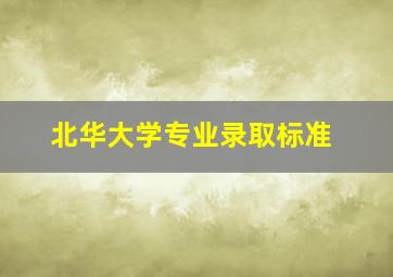 北华大学专业录取标准