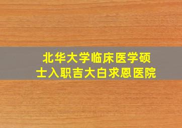 北华大学临床医学硕士入职吉大白求恩医院