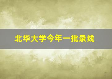 北华大学今年一批录线