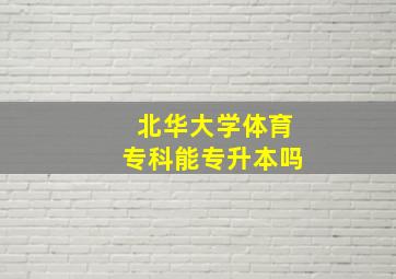 北华大学体育专科能专升本吗