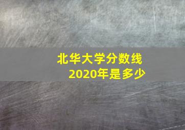 北华大学分数线2020年是多少