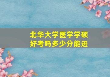 北华大学医学学硕好考吗多少分能进