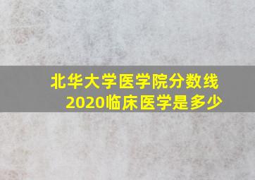 北华大学医学院分数线2020临床医学是多少