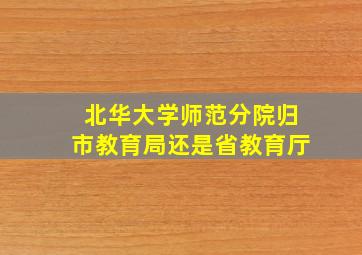 北华大学师范分院归市教育局还是省教育厅