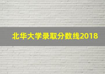 北华大学录取分数线2018