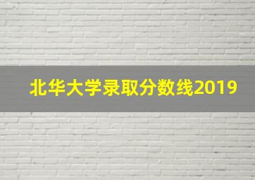 北华大学录取分数线2019