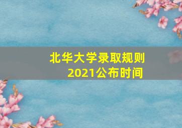 北华大学录取规则2021公布时间