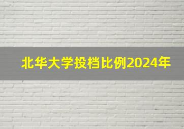 北华大学投档比例2024年