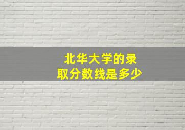 北华大学的录取分数线是多少