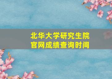 北华大学研究生院官网成绩查询时间