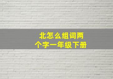 北怎么组词两个字一年级下册