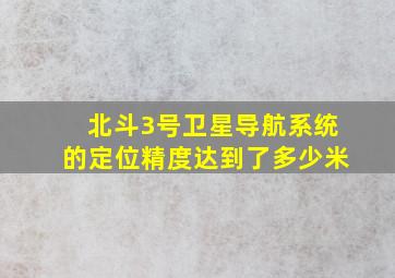 北斗3号卫星导航系统的定位精度达到了多少米