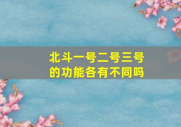 北斗一号二号三号的功能各有不同吗